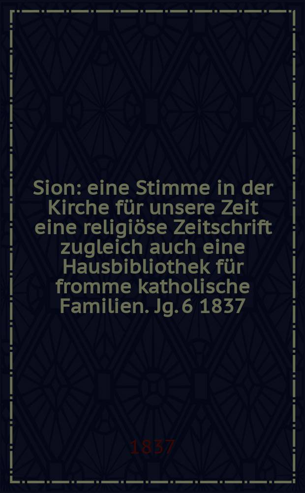 Sion : eine Stimme in der Kirche f&uuml;r unsere Zeit eine religi&ouml;se Zeitschrift zugleich auch eine Hausbibliothek f&uuml;r fromme katholische Familien. Jg. 6 1837, [Bd. 1], № 2