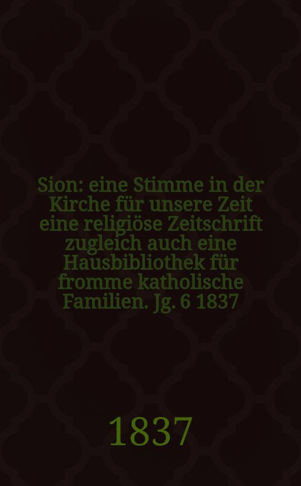 Sion : eine Stimme in der Kirche für unsere Zeit eine religiöse Zeitschrift zugleich auch eine Hausbibliothek für fromme katholische Familien. Jg. 6 1837, [Bd. 1], № 8