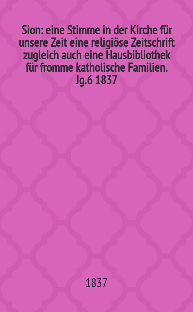 Sion : eine Stimme in der Kirche f&uuml;r unsere Zeit eine religi&ouml;se Zeitschrift zugleich auch eine Hausbibliothek f&uuml;r fromme katholische Familien. Jg. 6 1837, [Bd. 1], № 12