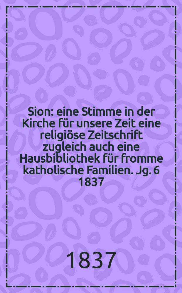 Sion : eine Stimme in der Kirche f&uuml;r unsere Zeit eine religi&ouml;se Zeitschrift zugleich auch eine Hausbibliothek f&uuml;r fromme katholische Familien. Jg. 6 1837, [Bd. 1], № 17