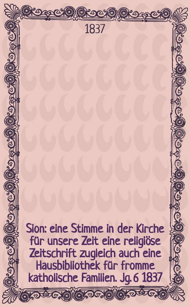 Sion : eine Stimme in der Kirche f&uuml;r unsere Zeit eine religi&ouml;se Zeitschrift zugleich auch eine Hausbibliothek f&uuml;r fromme katholische Familien. Jg. 6 1837, [Bd. 1], № 19