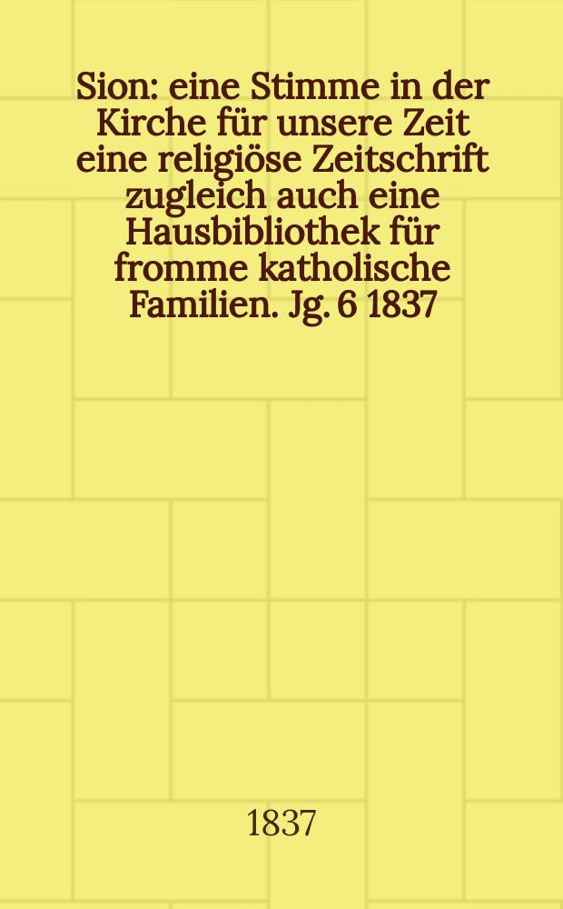 Sion : eine Stimme in der Kirche f&uuml;r unsere Zeit eine religi&ouml;se Zeitschrift zugleich auch eine Hausbibliothek f&uuml;r fromme katholische Familien. Jg. 6 1837, [Bd. 1], № 26