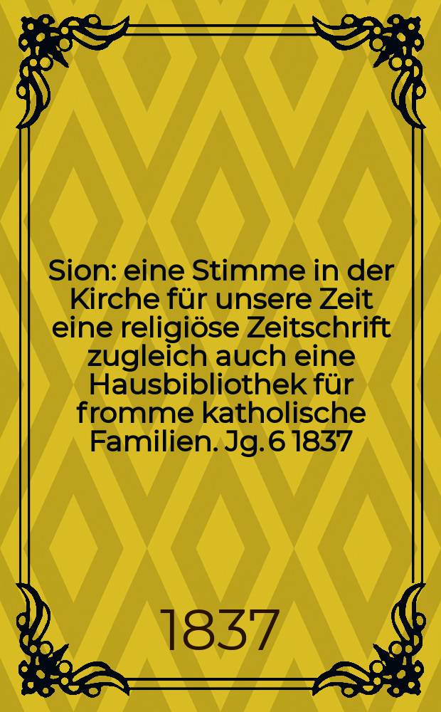 Sion : eine Stimme in der Kirche für unsere Zeit eine religiöse Zeitschrift zugleich auch eine Hausbibliothek für fromme katholische Familien. Jg. 6 1837, [Bd. 1], № 30