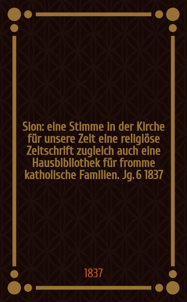 Sion : eine Stimme in der Kirche f&uuml;r unsere Zeit eine religi&ouml;se Zeitschrift zugleich auch eine Hausbibliothek f&uuml;r fromme katholische Familien. Jg. 6 1837, [Bd. 1], № 43