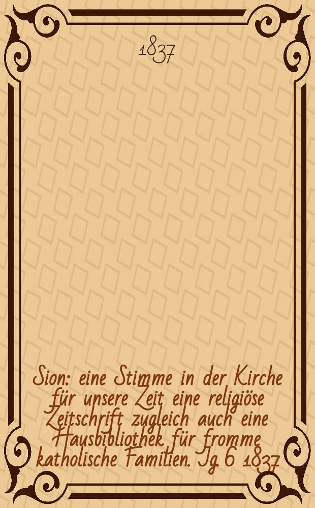 Sion : eine Stimme in der Kirche f&uuml;r unsere Zeit eine religi&ouml;se Zeitschrift zugleich auch eine Hausbibliothek f&uuml;r fromme katholische Familien. Jg. 6 1837, Bd. 2, № 86