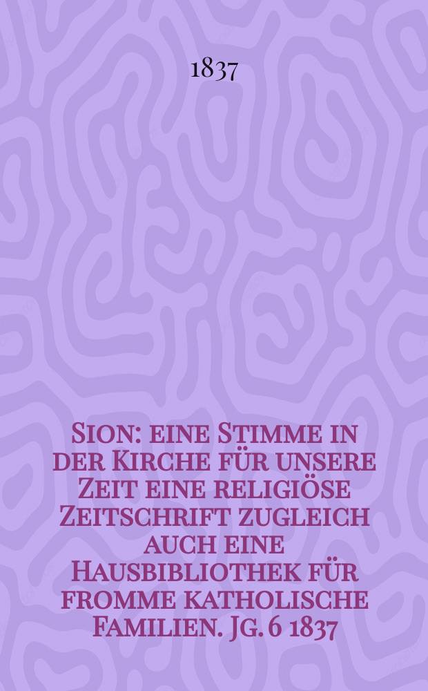 Sion : eine Stimme in der Kirche f&uuml;r unsere Zeit eine religi&ouml;se Zeitschrift zugleich auch eine Hausbibliothek f&uuml;r fromme katholische Familien. Jg. 6 1837, Bd. 2, № 93