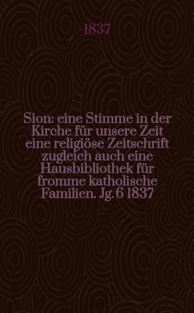Sion : eine Stimme in der Kirche f&uuml;r unsere Zeit eine religi&ouml;se Zeitschrift zugleich auch eine Hausbibliothek f&uuml;r fromme katholische Familien. Jg. 6 1837, Bd. 2, № 95