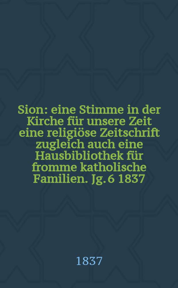 Sion : eine Stimme in der Kirche f&uuml;r unsere Zeit eine religi&ouml;se Zeitschrift zugleich auch eine Hausbibliothek f&uuml;r fromme katholische Familien. Jg. 6 1837, Bd. 2, № 97