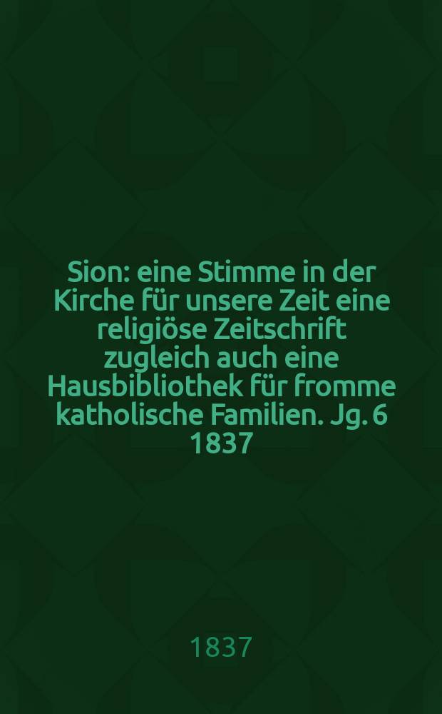 Sion : eine Stimme in der Kirche für unsere Zeit eine religiöse Zeitschrift zugleich auch eine Hausbibliothek für fromme katholische Familien. Jg. 6 1837, Bd. 2, № 98