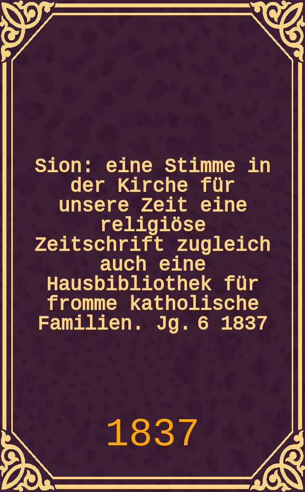 Sion : eine Stimme in der Kirche für unsere Zeit eine religiöse Zeitschrift zugleich auch eine Hausbibliothek für fromme katholische Familien. Jg. 6 1837, Bd. 2, № 99