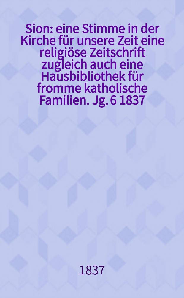 Sion : eine Stimme in der Kirche für unsere Zeit eine religiöse Zeitschrift zugleich auch eine Hausbibliothek für fromme katholische Familien. Jg. 6 1837, Bd. 2, № 106