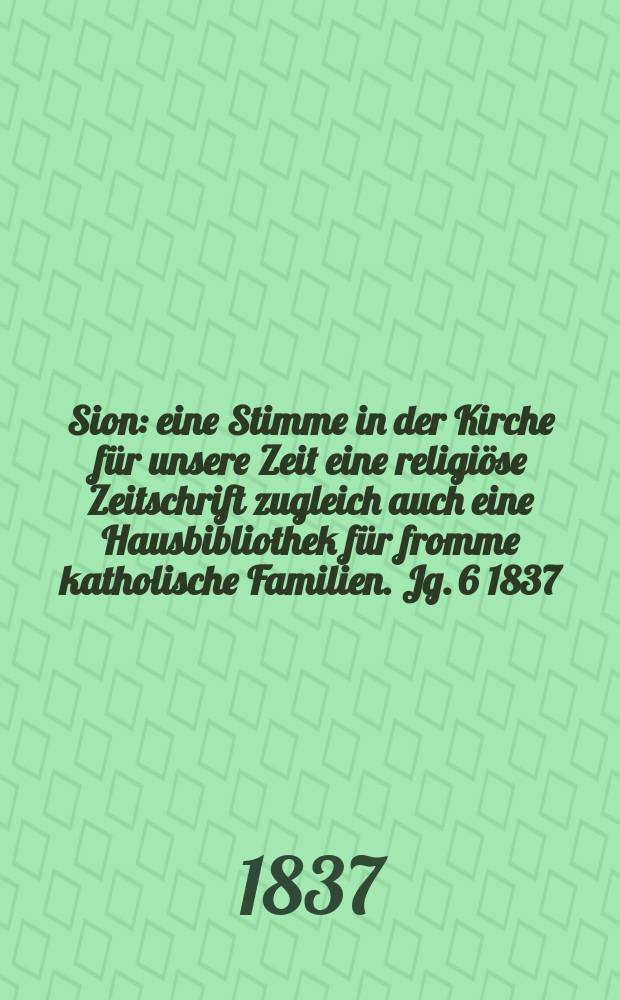 Sion : eine Stimme in der Kirche für unsere Zeit eine religiöse Zeitschrift zugleich auch eine Hausbibliothek für fromme katholische Familien. Jg. 6 1837, Bd. 2, № 107