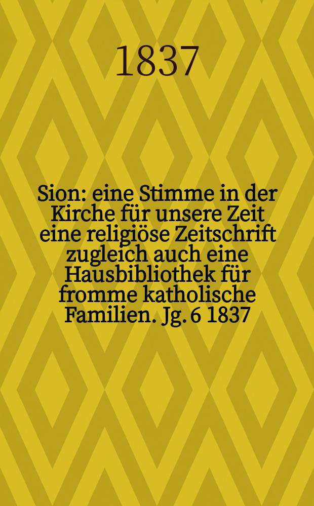 Sion : eine Stimme in der Kirche für unsere Zeit eine religiöse Zeitschrift zugleich auch eine Hausbibliothek für fromme katholische Familien. Jg. 6 1837, Bd. 2, № 109