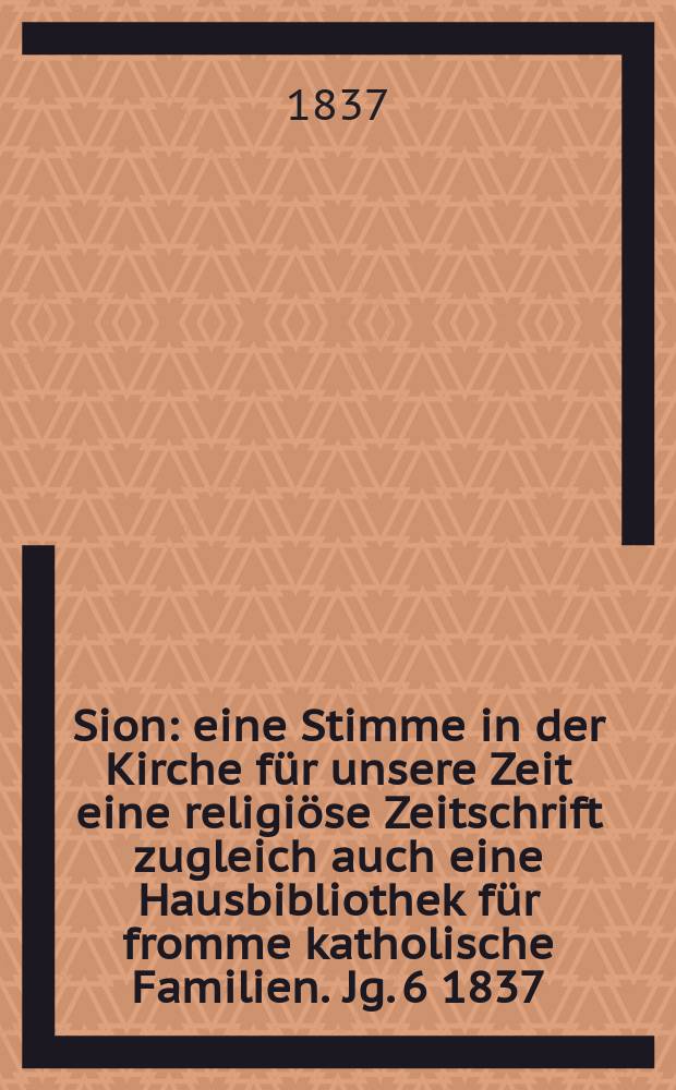 Sion : eine Stimme in der Kirche f&uuml;r unsere Zeit eine religi&ouml;se Zeitschrift zugleich auch eine Hausbibliothek f&uuml;r fromme katholische Familien. Jg. 6 1837, Bd. 2, № 138
