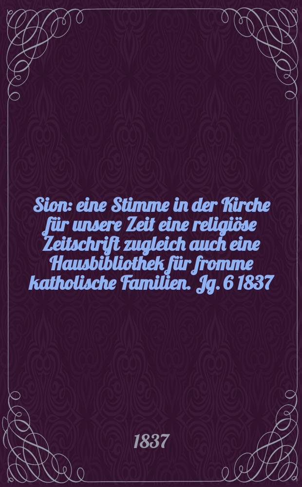 Sion : eine Stimme in der Kirche für unsere Zeit eine religiöse Zeitschrift zugleich auch eine Hausbibliothek für fromme katholische Familien. Jg. 6 1837, Bd. 2, № 144