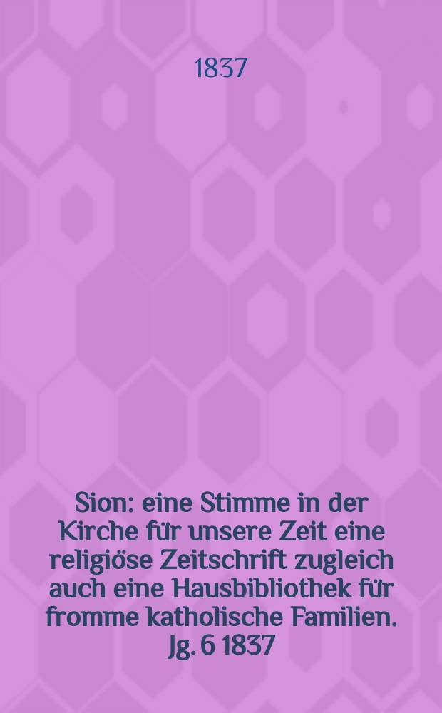 Sion : eine Stimme in der Kirche f&uuml;r unsere Zeit eine religi&ouml;se Zeitschrift zugleich auch eine Hausbibliothek f&uuml;r fromme katholische Familien. Jg. 6 1837, Bd. 2, № 147