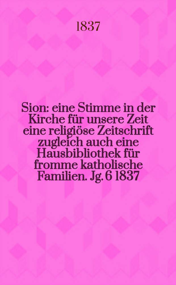 Sion : eine Stimme in der Kirche für unsere Zeit eine religiöse Zeitschrift zugleich auch eine Hausbibliothek für fromme katholische Familien. Jg. 6 1837, Bd. 2, № 148