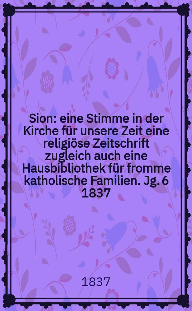 Sion : eine Stimme in der Kirche für unsere Zeit eine religiöse Zeitschrift zugleich auch eine Hausbibliothek für fromme katholische Familien. Jg. 6 1837, Bd. 2, № 153