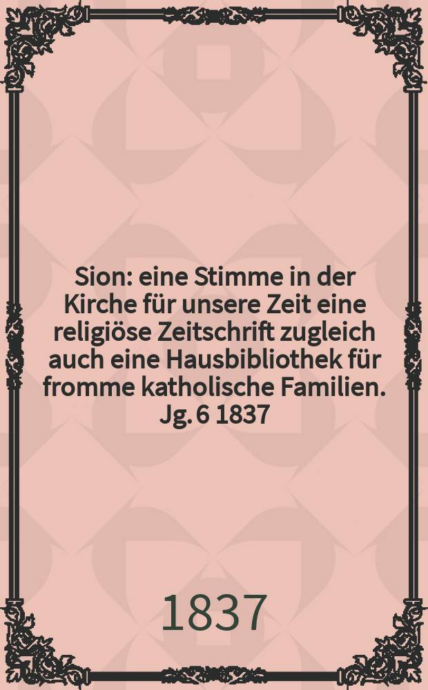 Sion : eine Stimme in der Kirche f&uuml;r unsere Zeit eine religi&ouml;se Zeitschrift zugleich auch eine Hausbibliothek f&uuml;r fromme katholische Familien. Jg. 6 1837, Bd. 2, № 154