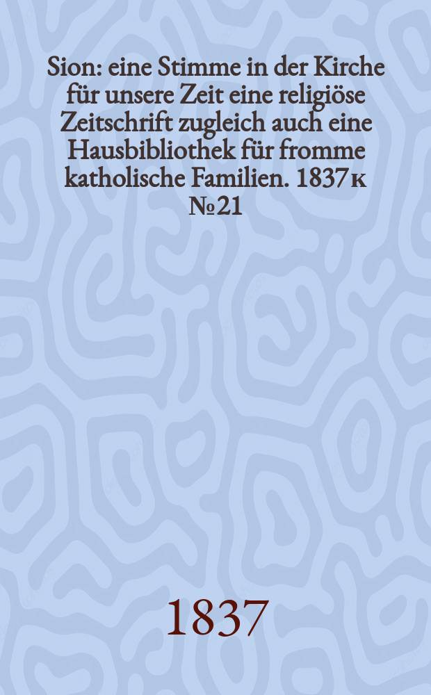Sion : eine Stimme in der Kirche f&uuml;r unsere Zeit eine religi&ouml;se Zeitschrift zugleich auch eine Hausbibliothek f&uuml;r fromme katholische Familien. [1837] к № 21, Beil. 3