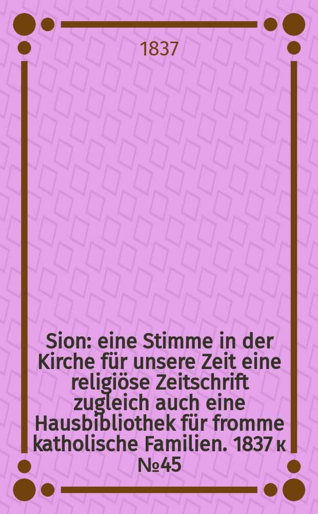Sion : eine Stimme in der Kirche für unsere Zeit eine religiöse Zeitschrift zugleich auch eine Hausbibliothek für fromme katholische Familien. [1837] к № 45, Beil. 8