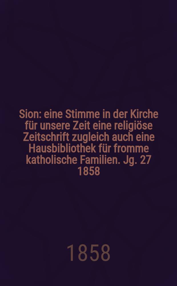 Sion : eine Stimme in der Kirche f&uuml;r unsere Zeit eine religi&ouml;se Zeitschrift zugleich auch eine Hausbibliothek f&uuml;r fromme katholische Familien. Jg. 27 1858, № 29