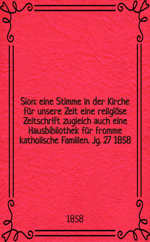 Sion : eine Stimme in der Kirche f&uuml;r unsere Zeit eine religi&ouml;se Zeitschrift zugleich auch eine Hausbibliothek f&uuml;r fromme katholische Familien. Jg. 27 1858, № 36