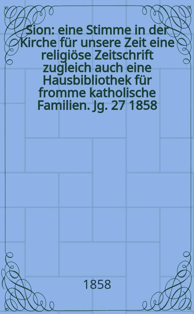 Sion : eine Stimme in der Kirche für unsere Zeit eine religiöse Zeitschrift zugleich auch eine Hausbibliothek für fromme katholische Familien. Jg. 27 1858, № 37