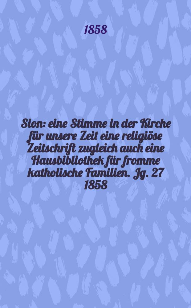 Sion : eine Stimme in der Kirche f&uuml;r unsere Zeit eine religi&ouml;se Zeitschrift zugleich auch eine Hausbibliothek f&uuml;r fromme katholische Familien. Jg. 27 1858, № 48