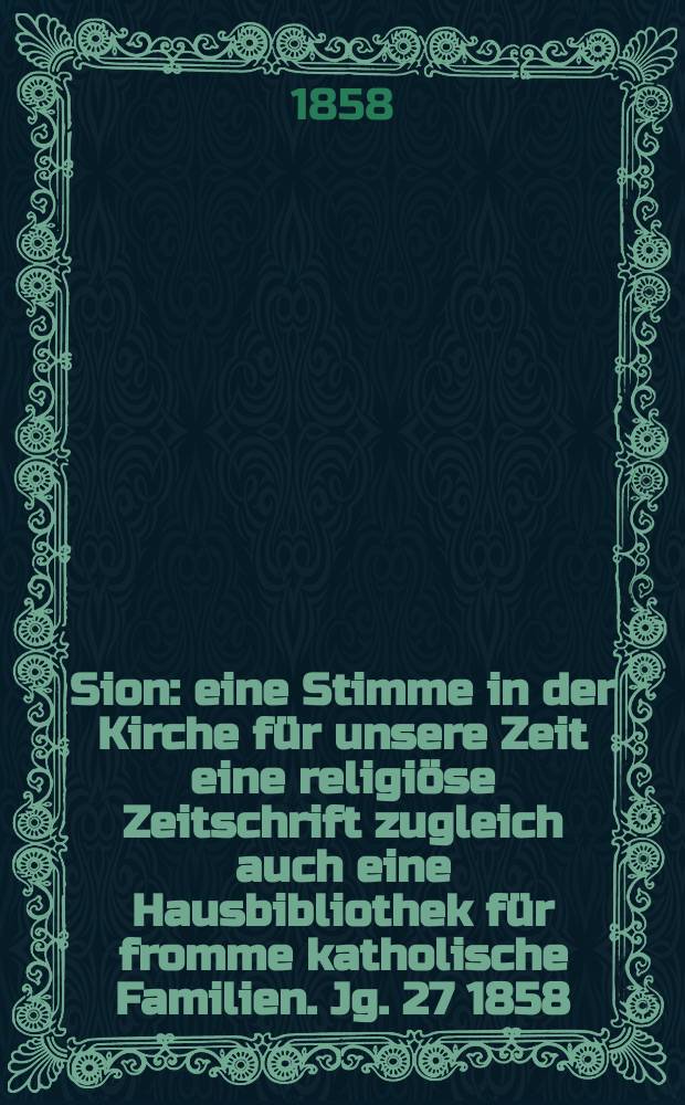 Sion : eine Stimme in der Kirche f&uuml;r unsere Zeit eine religi&ouml;se Zeitschrift zugleich auch eine Hausbibliothek f&uuml;r fromme katholische Familien. Jg. 27 1858, № 50