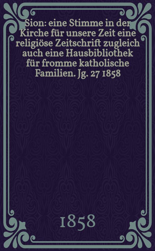 Sion : eine Stimme in der Kirche für unsere Zeit eine religiöse Zeitschrift zugleich auch eine Hausbibliothek für fromme katholische Familien. Jg. 27 1858, № 55