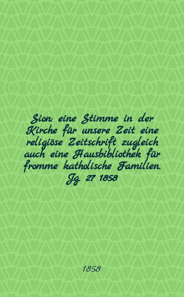 Sion : eine Stimme in der Kirche f&uuml;r unsere Zeit eine religi&ouml;se Zeitschrift zugleich auch eine Hausbibliothek f&uuml;r fromme katholische Familien. Jg. 27 1858, № 64
