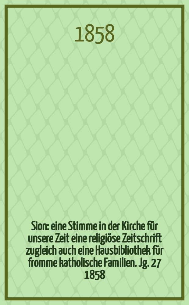 Sion : eine Stimme in der Kirche f&uuml;r unsere Zeit eine religi&ouml;se Zeitschrift zugleich auch eine Hausbibliothek f&uuml;r fromme katholische Familien. Jg. 27 1858, № 71