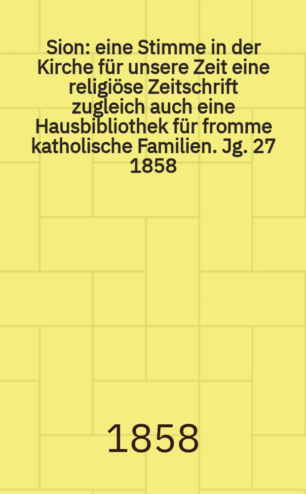 Sion : eine Stimme in der Kirche für unsere Zeit eine religiöse Zeitschrift zugleich auch eine Hausbibliothek für fromme katholische Familien. Jg. 27 1858, № 78