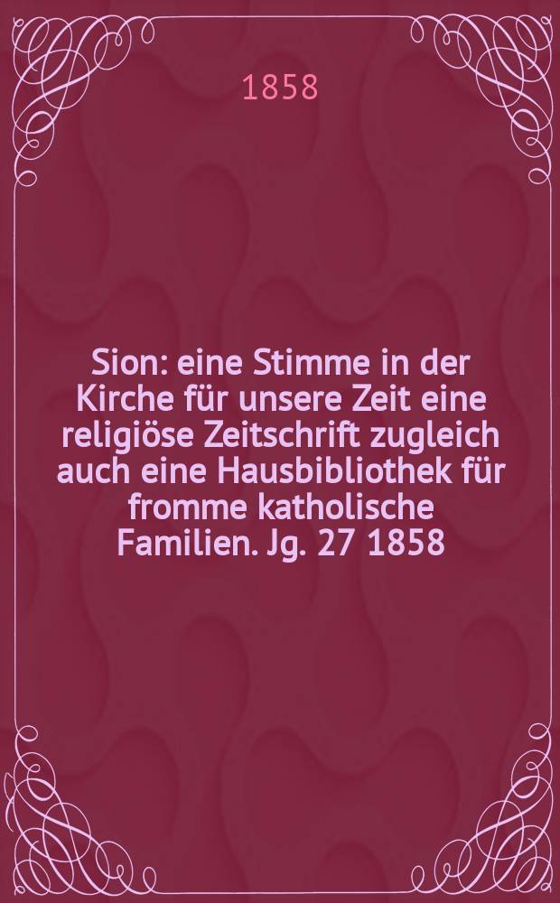 Sion : eine Stimme in der Kirche für unsere Zeit eine religiöse Zeitschrift zugleich auch eine Hausbibliothek für fromme katholische Familien. Jg. 27 1858, № 79