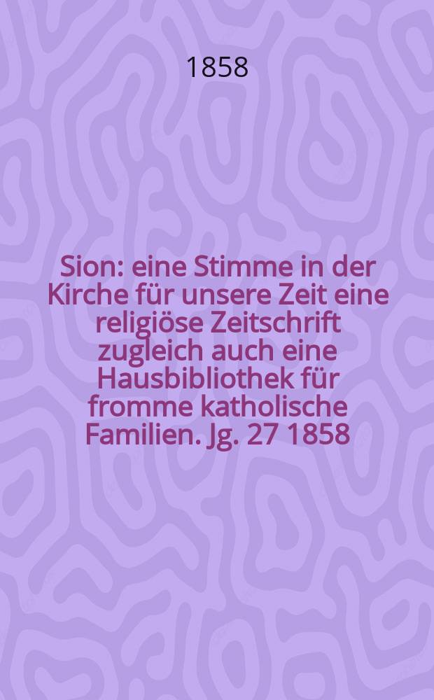 Sion : eine Stimme in der Kirche f&uuml;r unsere Zeit eine religi&ouml;se Zeitschrift zugleich auch eine Hausbibliothek f&uuml;r fromme katholische Familien. Jg. 27 1858, № 80