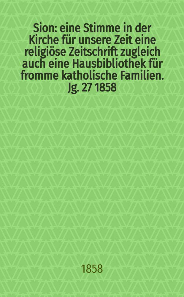 Sion : eine Stimme in der Kirche f&uuml;r unsere Zeit eine religi&ouml;se Zeitschrift zugleich auch eine Hausbibliothek f&uuml;r fromme katholische Familien. Jg. 27 1858, № 82