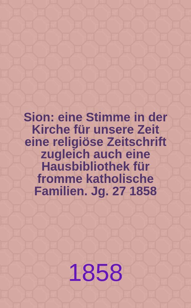 Sion : eine Stimme in der Kirche für unsere Zeit eine religiöse Zeitschrift zugleich auch eine Hausbibliothek für fromme katholische Familien. Jg. 27 1858, № 87