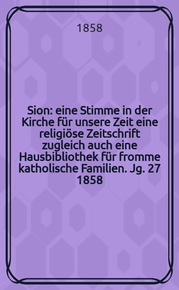 Sion : eine Stimme in der Kirche für unsere Zeit eine religiöse Zeitschrift zugleich auch eine Hausbibliothek für fromme katholische Familien. Jg. 27 1858, № 88