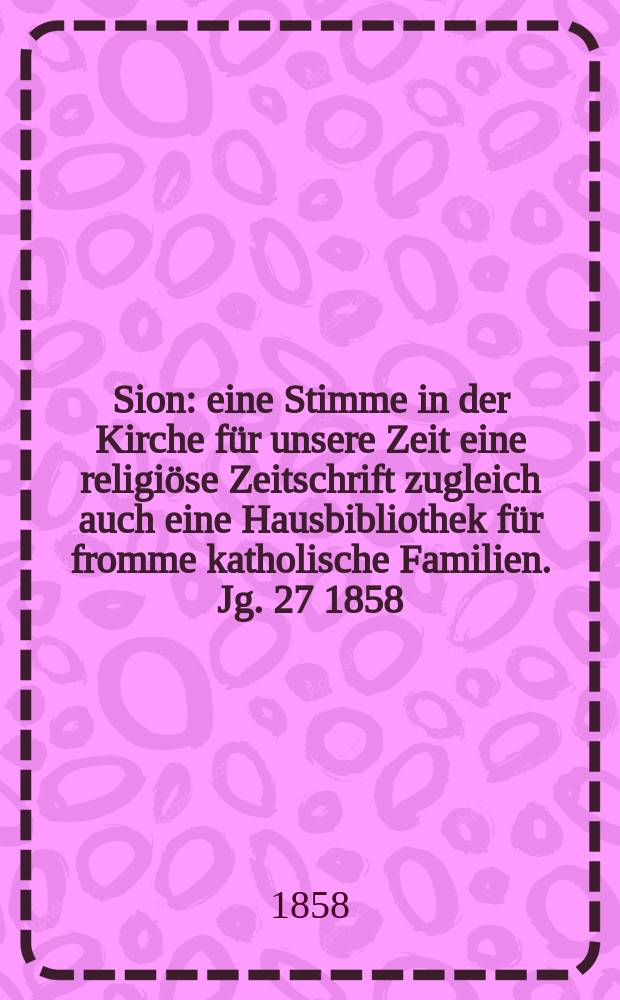 Sion : eine Stimme in der Kirche für unsere Zeit eine religiöse Zeitschrift zugleich auch eine Hausbibliothek für fromme katholische Familien. Jg. 27 1858, № 96