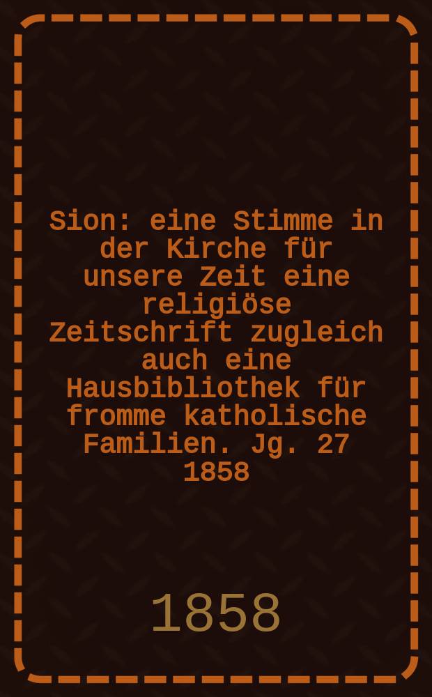 Sion : eine Stimme in der Kirche für unsere Zeit eine religiöse Zeitschrift zugleich auch eine Hausbibliothek für fromme katholische Familien. Jg. 27 1858, № 103