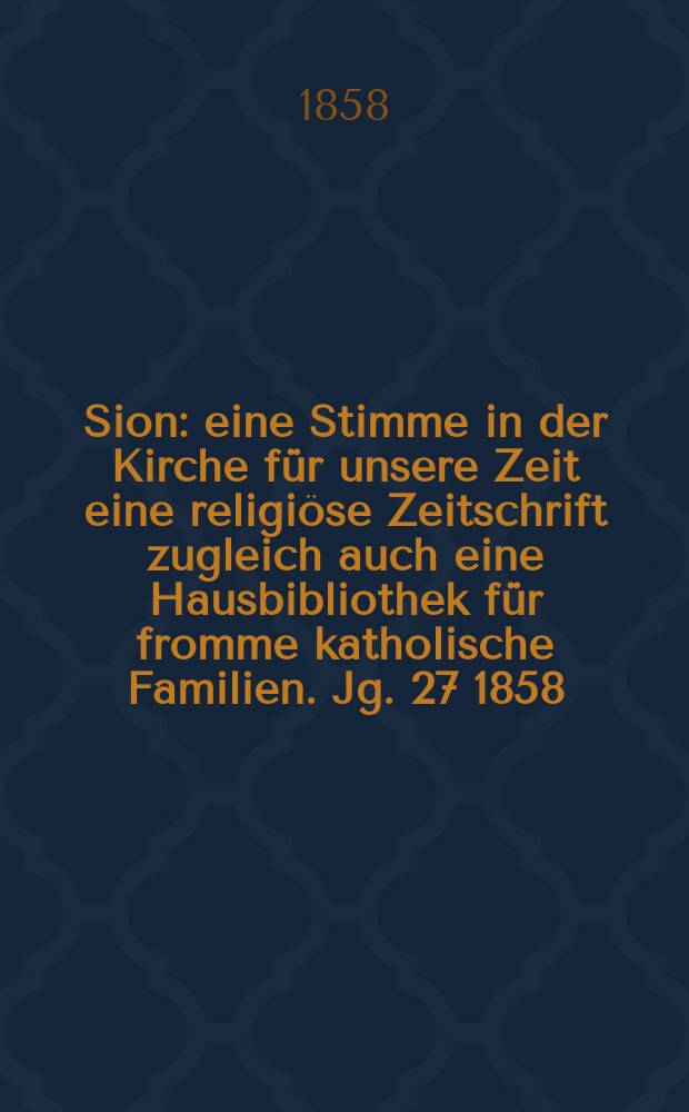 Sion : eine Stimme in der Kirche f&uuml;r unsere Zeit eine religi&ouml;se Zeitschrift zugleich auch eine Hausbibliothek f&uuml;r fromme katholische Familien. Jg. 27 1858, № 107