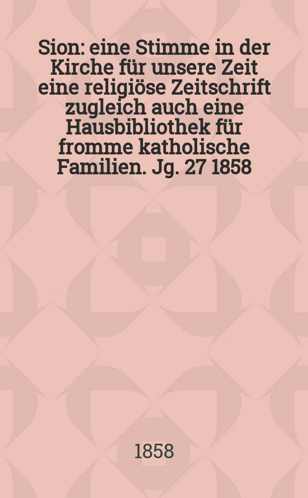 Sion : eine Stimme in der Kirche für unsere Zeit eine religiöse Zeitschrift zugleich auch eine Hausbibliothek für fromme katholische Familien. Jg. 27 1858, № 108