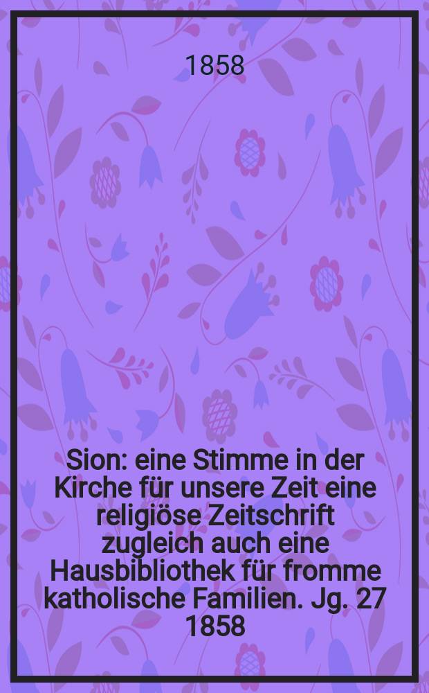 Sion : eine Stimme in der Kirche für unsere Zeit eine religiöse Zeitschrift zugleich auch eine Hausbibliothek für fromme katholische Familien. Jg. 27 1858, № 110