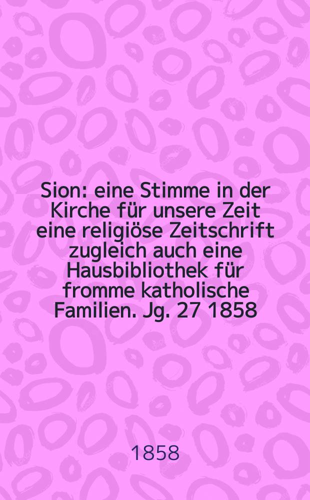 Sion : eine Stimme in der Kirche für unsere Zeit eine religiöse Zeitschrift zugleich auch eine Hausbibliothek für fromme katholische Familien. Jg. 27 1858, № 115