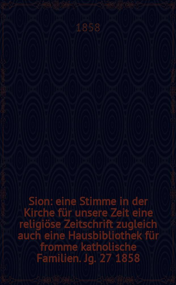 Sion : eine Stimme in der Kirche für unsere Zeit eine religiöse Zeitschrift zugleich auch eine Hausbibliothek für fromme katholische Familien. Jg. 27 1858, № 120