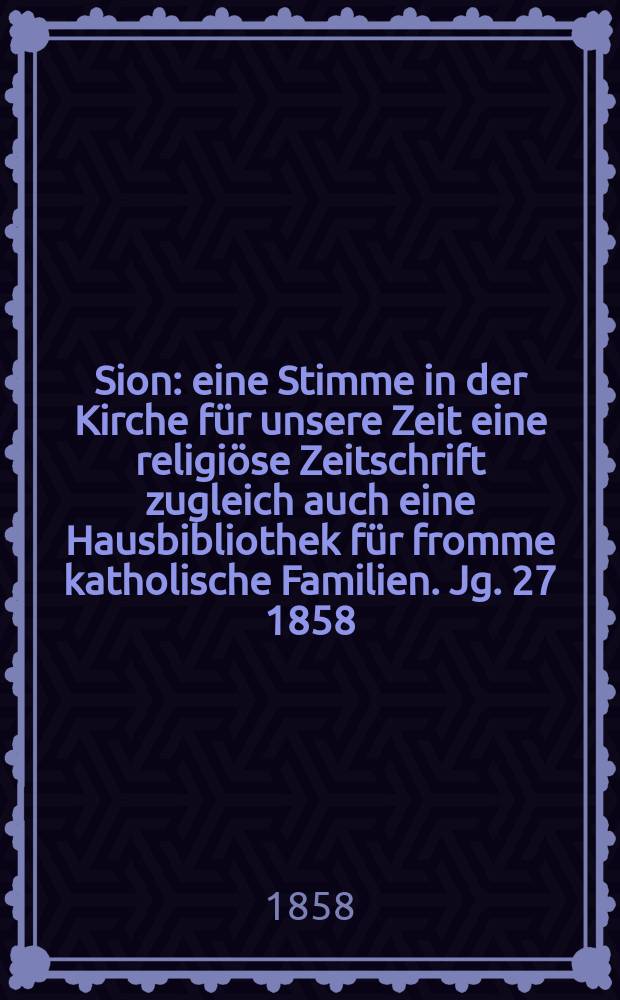 Sion : eine Stimme in der Kirche für unsere Zeit eine religiöse Zeitschrift zugleich auch eine Hausbibliothek für fromme katholische Familien. Jg. 27 1858, № 125