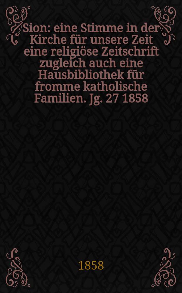 Sion : eine Stimme in der Kirche f&uuml;r unsere Zeit eine religi&ouml;se Zeitschrift zugleich auch eine Hausbibliothek f&uuml;r fromme katholische Familien. Jg. 27 1858, № 131