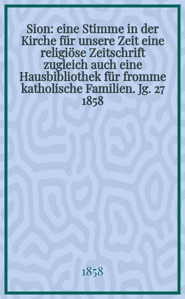 Sion : eine Stimme in der Kirche f&uuml;r unsere Zeit eine religi&ouml;se Zeitschrift zugleich auch eine Hausbibliothek f&uuml;r fromme katholische Familien. Jg. 27 1858, № 133