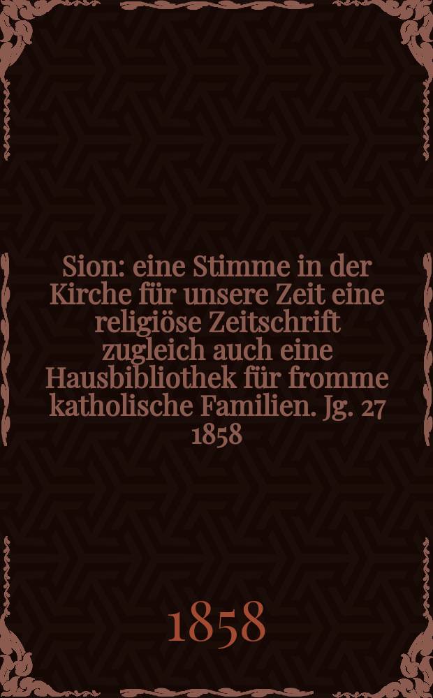 Sion : eine Stimme in der Kirche für unsere Zeit eine religiöse Zeitschrift zugleich auch eine Hausbibliothek für fromme katholische Familien. Jg. 27 1858, № 136